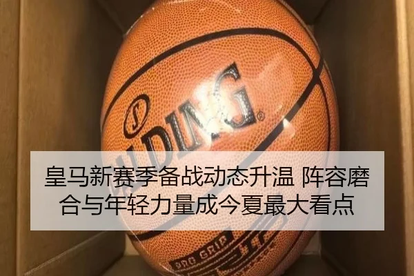 皇马新赛季备战动态升温 阵容磨合与年轻力量成今夏最大看点 | kaiyun